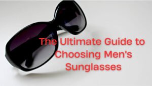 The Ultimate Guide to Choosing Men's Sunglasses